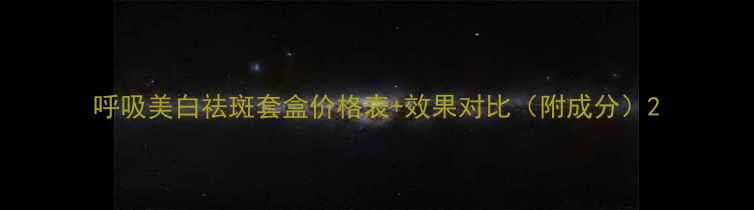 图片 呼吸美白祛斑套盒价格表+效果对比（附成分）2