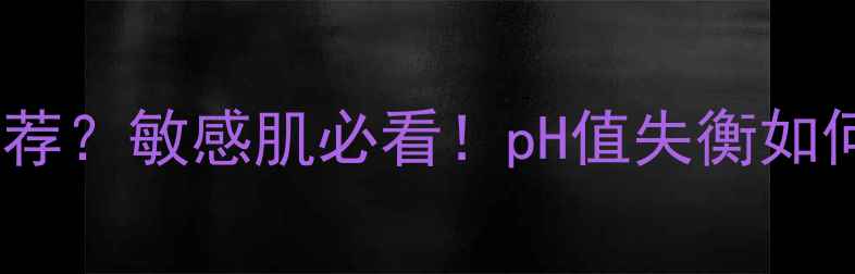 图片 和皮肤酸碱度有关的护肤品推荐？敏感肌必看！pH值失衡如何修复？附详细清单+自测方法