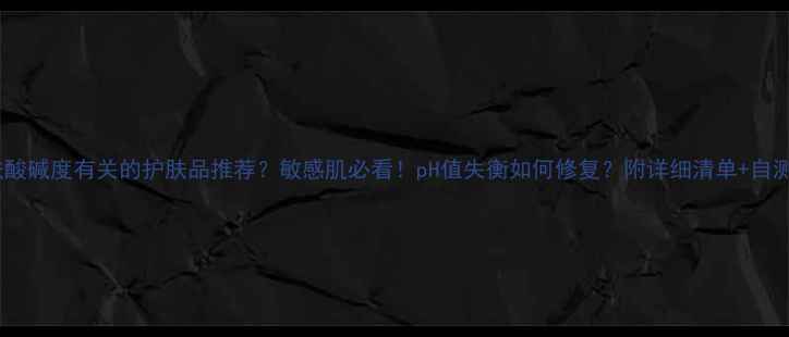 图片 和皮肤酸碱度有关的护肤品推荐？敏感肌必看！pH值失衡如何修复？附详细清单+自测方法1