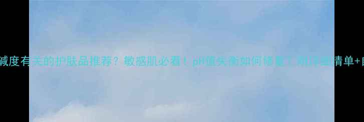 图片 和皮肤酸碱度有关的护肤品推荐？敏感肌必看！pH值失衡如何修复？附详细清单+自测方法2