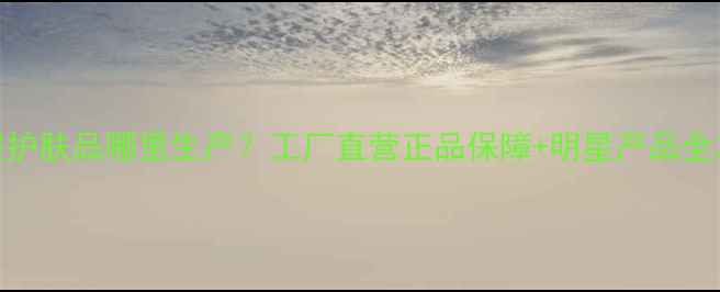 图片 品提护肤品哪里生产？工厂直营正品保障+明星产品全攻略