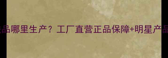 图片 品提护肤品哪里生产？工厂直营正品保障+明星产品全攻略1