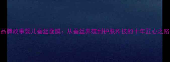 图片 品牌故事婴儿蚕丝面膜：从蚕丝养殖到护肤科技的十年匠心之路