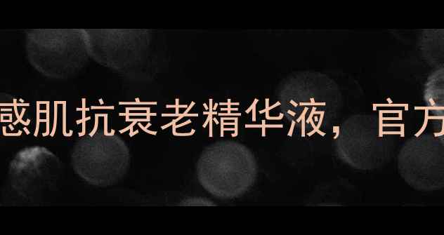 图片 品牌：天然植物护肤，敏感肌抗衰老精华液，官方正品购买指南（附成分）