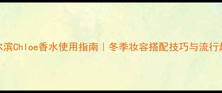 图片 哈尔滨Chloe香水使用指南｜冬季妆容搭配技巧与流行趋势
