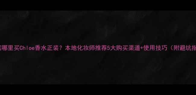 图片 哈尔滨哪里买Chloe香水正装？本地化妆师推荐5大购买渠道+使用技巧（附避坑指南）1