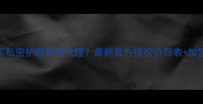 图片 哪里能买私密护理彩妆代理？最新官方授权价目表+加盟政策全