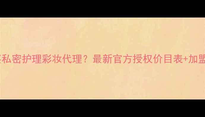 图片 哪里能买私密护理彩妆代理？最新官方授权价目表+加盟政策全2