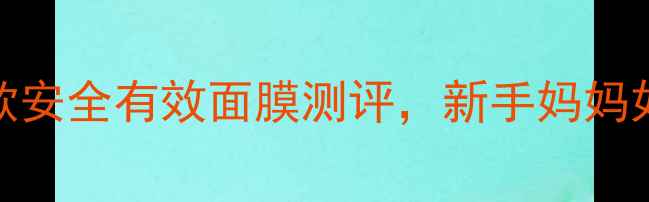 图片 哺乳期必看！8款安全有效面膜测评，新手妈妈如何避免踩坑？1