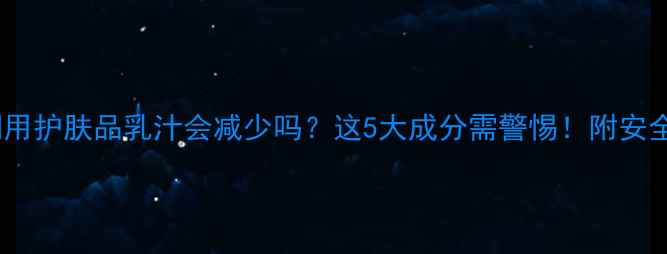 图片 哺乳期用护肤品乳汁会减少吗？这5大成分需警惕！附安全清单1