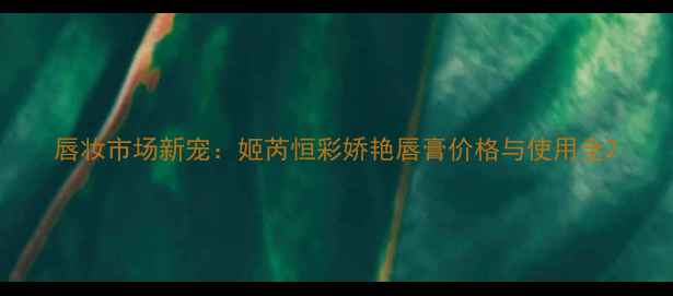 图片 唇妆市场新宠：姬芮恒彩娇艳唇膏价格与使用全2