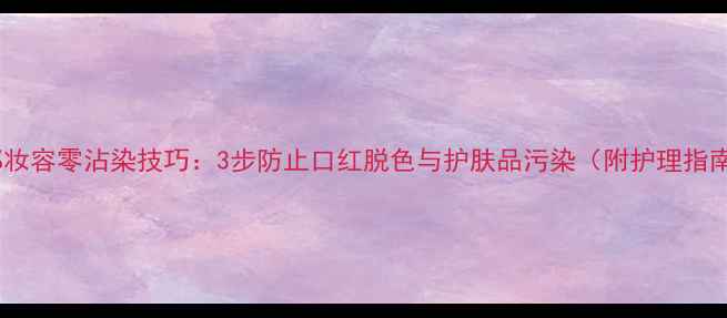 图片 唇部妆容零沾染技巧：3步防止口红脱色与护肤品污染（附护理指南）1