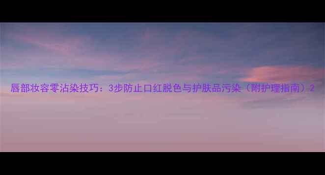 图片 唇部妆容零沾染技巧：3步防止口红脱色与护肤品污染（附护理指南）2