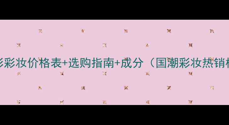 图片 唐三彩彩妆价格表+选购指南+成分（国潮彩妆热销榜单）
