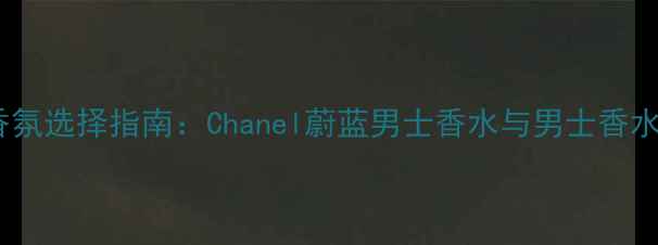 图片 商务精英香氛选择指南：Chanel蔚蓝男士香水与男士香水深度对比1