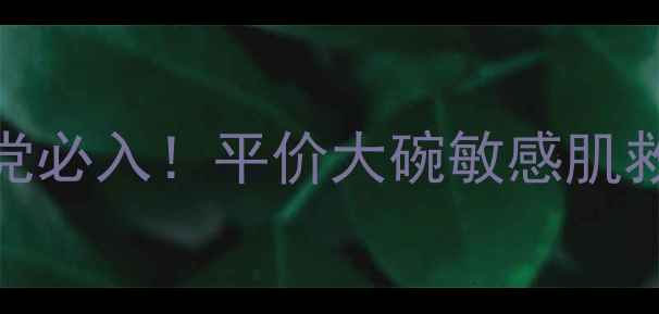 图片 善草纪洋甘菊水乳学生党必入！平价大碗敏感肌救星，价格+成分+测评全
