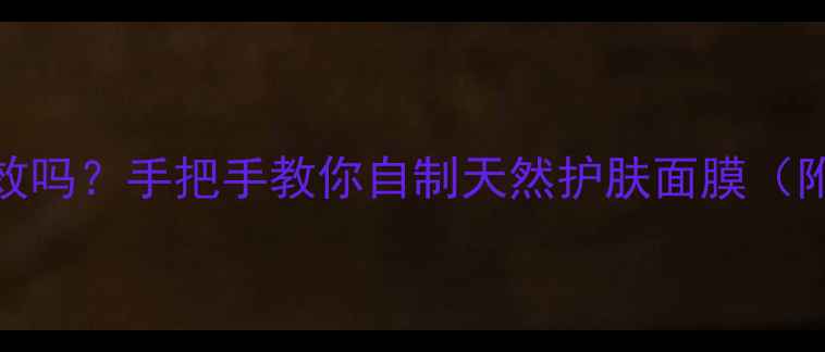 图片 喝母乳擦脸真的有效吗？手把手教你自制天然护肤面膜（附敏感肌修复指南）