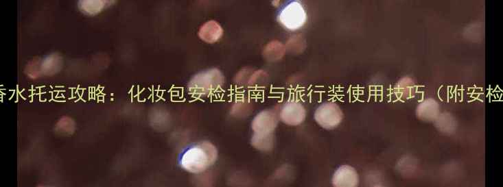 图片 喷雾型香水托运攻略：化妆包安检指南与旅行装使用技巧（附安检清单）2