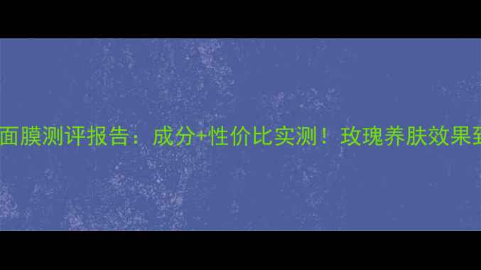 图片 嘉媚乐玫瑰面膜测评报告：成分+性价比实测！玫瑰养肤效果到底如何？1