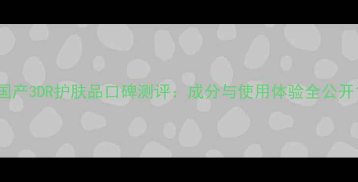 图片 国产3DR护肤品口碑测评：成分与使用体验全公开1