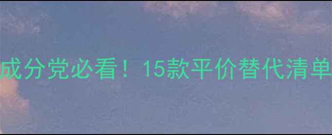 图片 国产专业线护肤品排名榜单成分党必看！15款平价替代清单+避坑指南（附真实测评）1