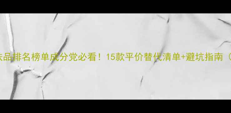 图片 国产专业线护肤品排名榜单成分党必看！15款平价替代清单+避坑指南（附真实测评）2