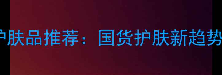图片 国产中草药成分护肤品推荐：国货护肤新趋势，天然成分+功效