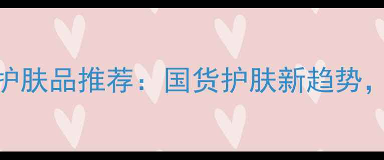 图片 国产中草药成分护肤品推荐：国货护肤新趋势，天然成分+功效1