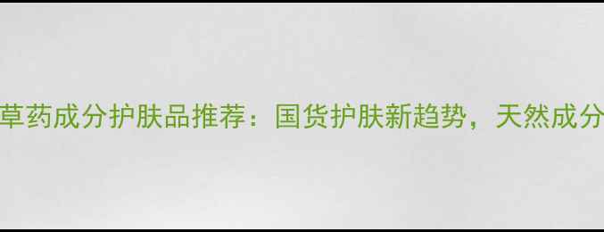 图片 国产中草药成分护肤品推荐：国货护肤新趋势，天然成分+功效2