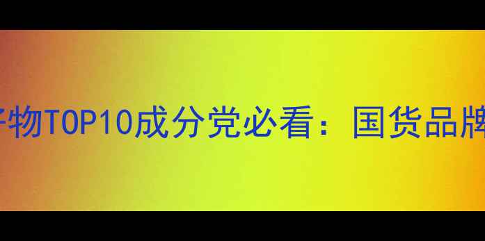 图片 国产护肤品平价好物TOP10成分党必看：国货品牌成分与选购指南2