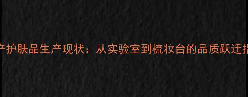 图片 国产护肤品生产现状：从实验室到梳妆台的品质跃迁指南