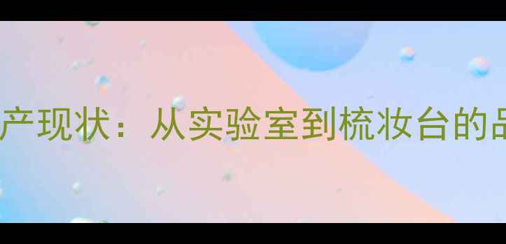 图片 国产护肤品生产现状：从实验室到梳妆台的品质跃迁指南1