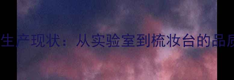 图片 国产护肤品生产现状：从实验室到梳妆台的品质跃迁指南2