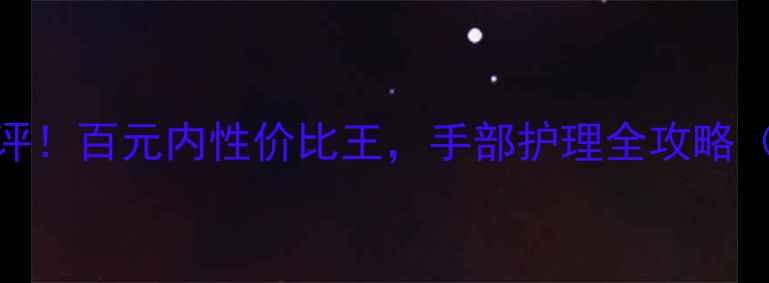 图片 国产露得清护手霜测评！百元内性价比王，手部护理全攻略（附真实价格+成分）1