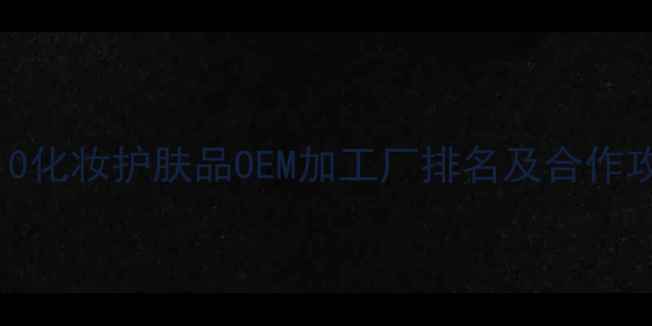 图片 国内Top10化妆护肤品OEM加工厂排名及合作攻略💄✨1