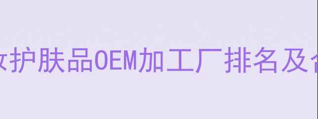 图片 国内Top10化妆护肤品OEM加工厂排名及合作攻略💄✨2