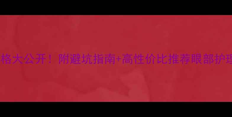 图片 国内专柜眼部精华价格大公开！附避坑指南+高性价比推荐眼部护理化妆教程护肤避坑2