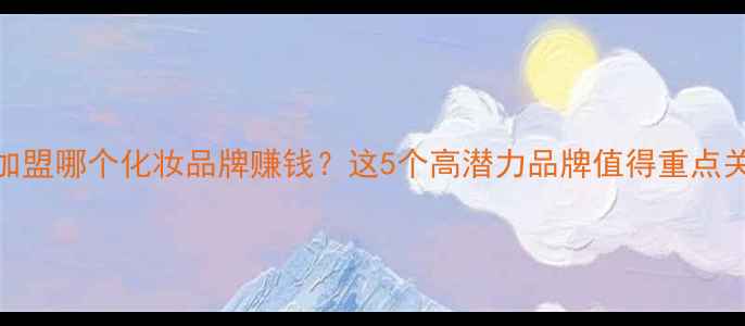 图片 国内加盟哪个化妆品牌赚钱？这5个高潜力品牌值得重点关注！