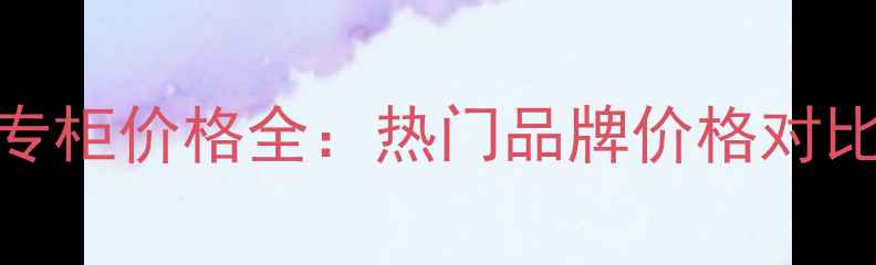 图片 国内化妆品专柜价格全：热门品牌价格对比与选购指南