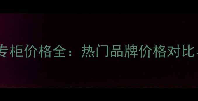 图片 国内化妆品专柜价格全：热门品牌价格对比与选购指南1