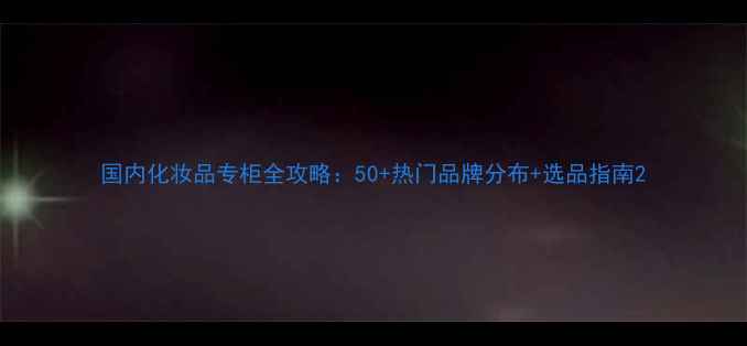 图片 国内化妆品专柜全攻略：50+热门品牌分布+选品指南2