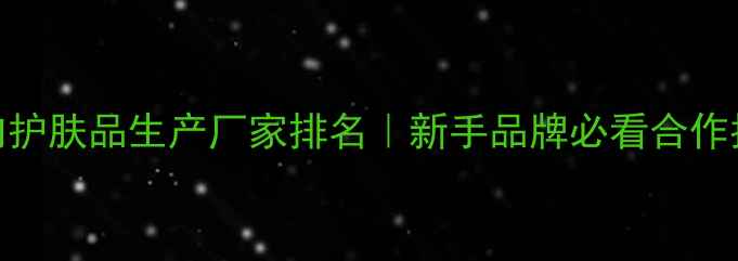 图片 国内护肤品生产厂家排名｜新手品牌必看合作指南