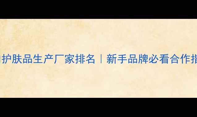 图片 国内护肤品生产厂家排名｜新手品牌必看合作指南1