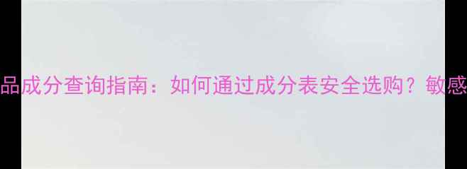 图片 国外护肤品成分查询指南：如何通过成分表安全选购？敏感肌必看！