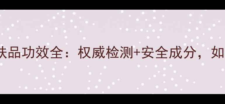 图片 国妆特字号认证护肤品功效全：权威检测+安全成分，如何守护你的美丽？1