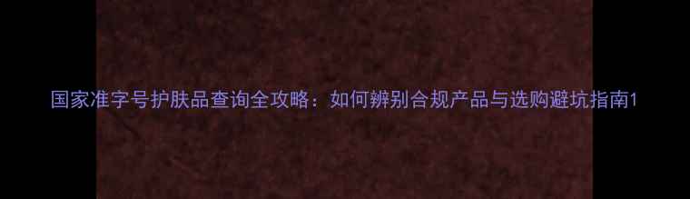 图片 国家准字号护肤品查询全攻略：如何辨别合规产品与选购避坑指南1
