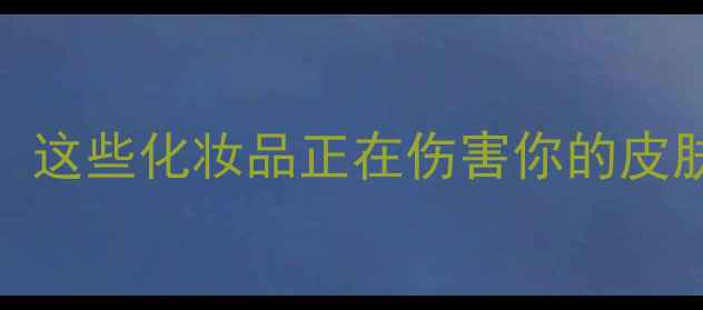 图片 国家禁用成分清单：这些化妆品正在伤害你的皮肤，如何安全变美？
