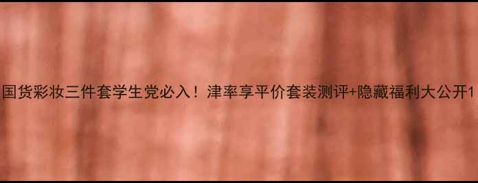 图片 国货彩妆三件套学生党必入！津率享平价套装测评+隐藏福利大公开1