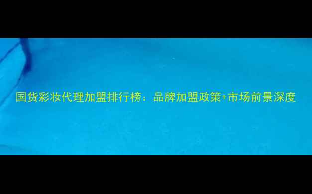 图片 国货彩妆代理加盟排行榜：品牌加盟政策+市场前景深度
