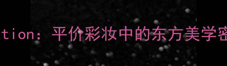 图片 国货彩妆品牌Creation：平价彩妆中的东方美学密码与产品线测评2